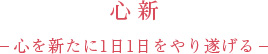 「心新」 -心を新たに１日１日をやり遂げる-